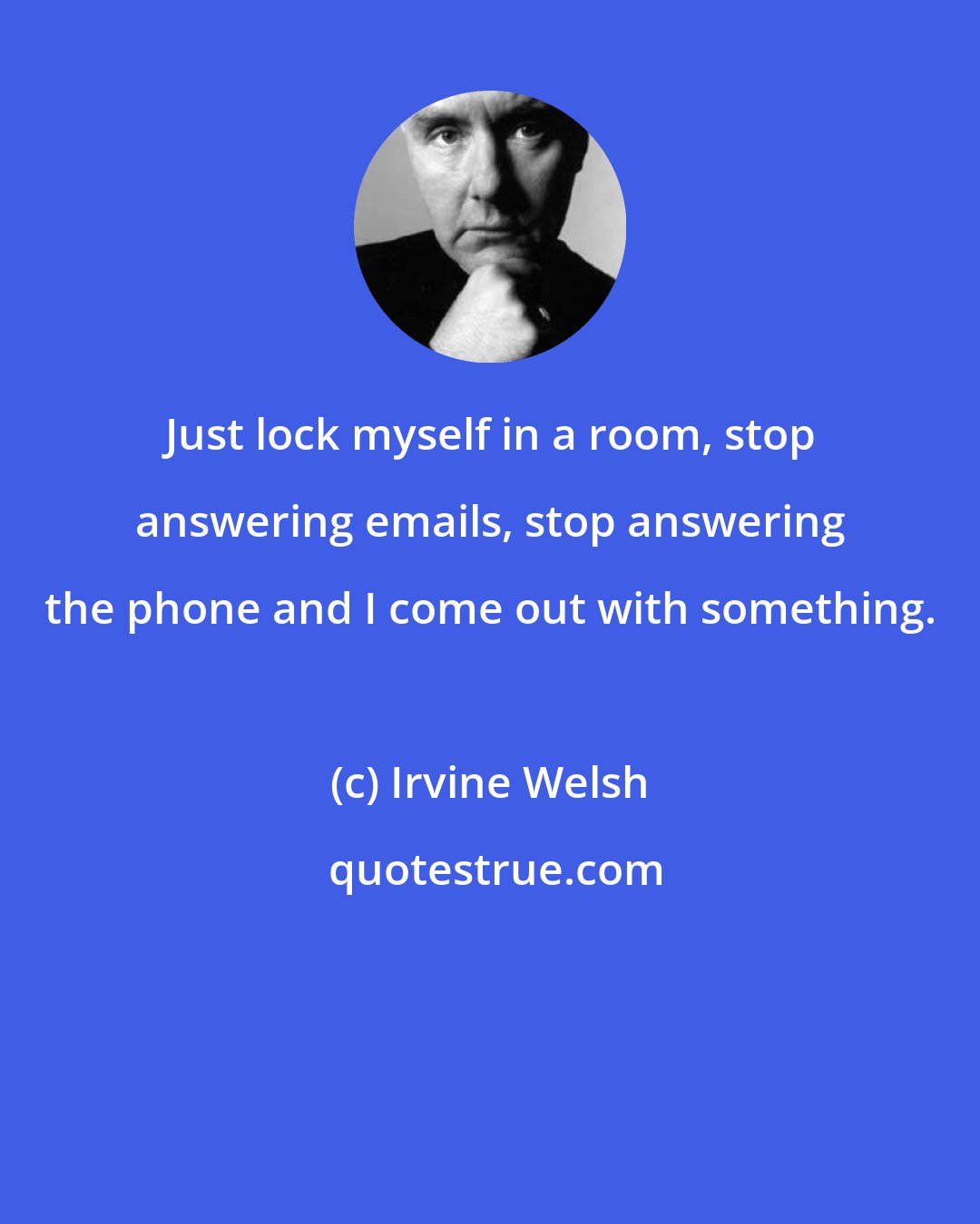 Irvine Welsh: Just lock myself in a room, stop answering emails, stop answering the phone and I come out with something.