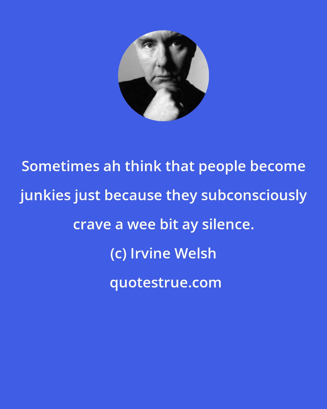 Irvine Welsh: Sometimes ah think that people become junkies just because they subconsciously crave a wee bit ay silence.