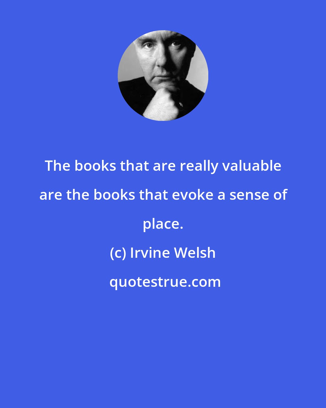 Irvine Welsh: The books that are really valuable are the books that evoke a sense of place.