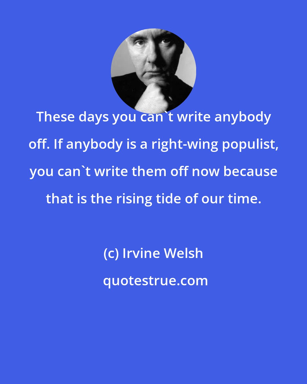 Irvine Welsh: These days you can't write anybody off. If anybody is a right-wing populist, you can't write them off now because that is the rising tide of our time.