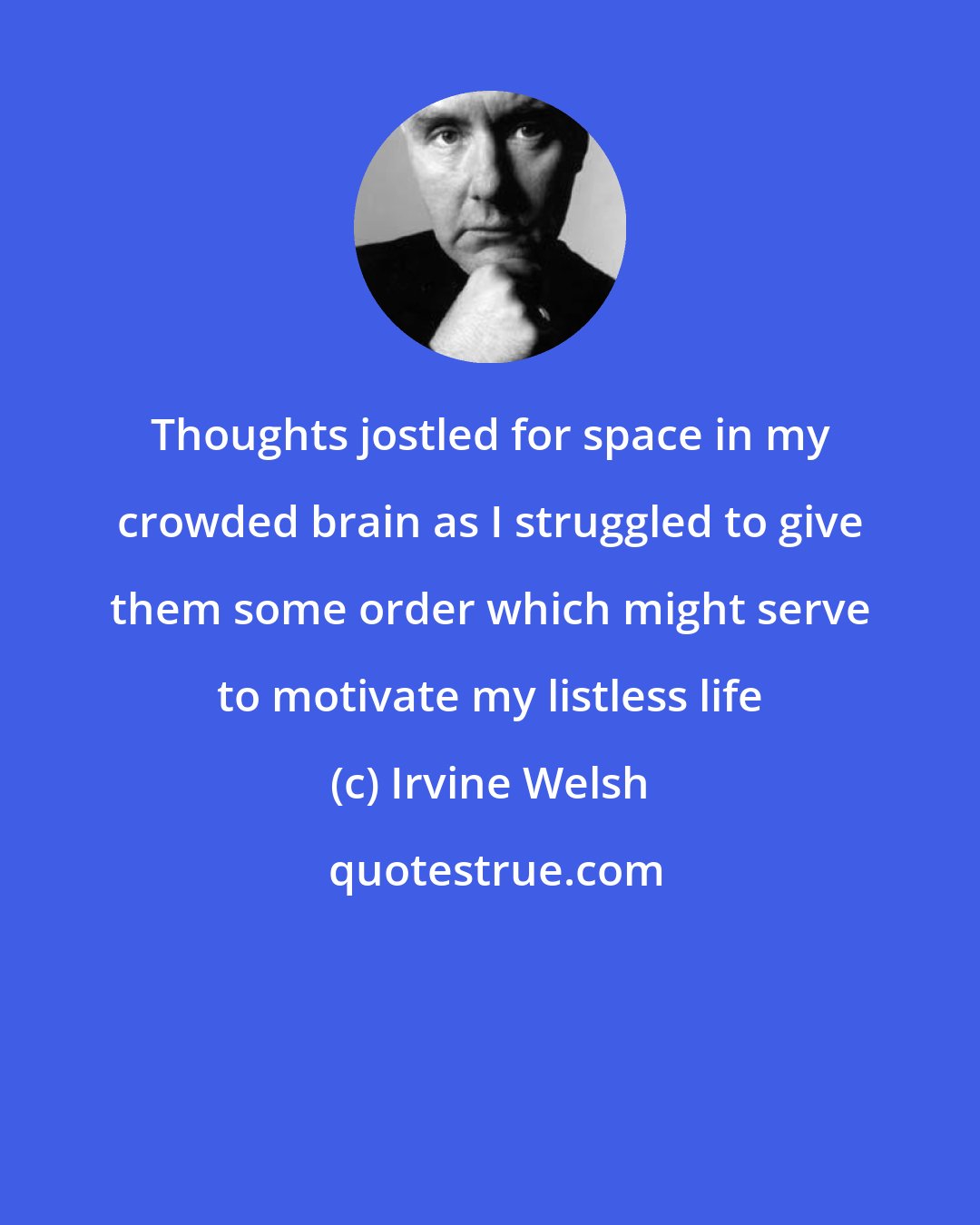 Irvine Welsh: Thoughts jostled for space in my crowded brain as I struggled to give them some order which might serve to motivate my listless life