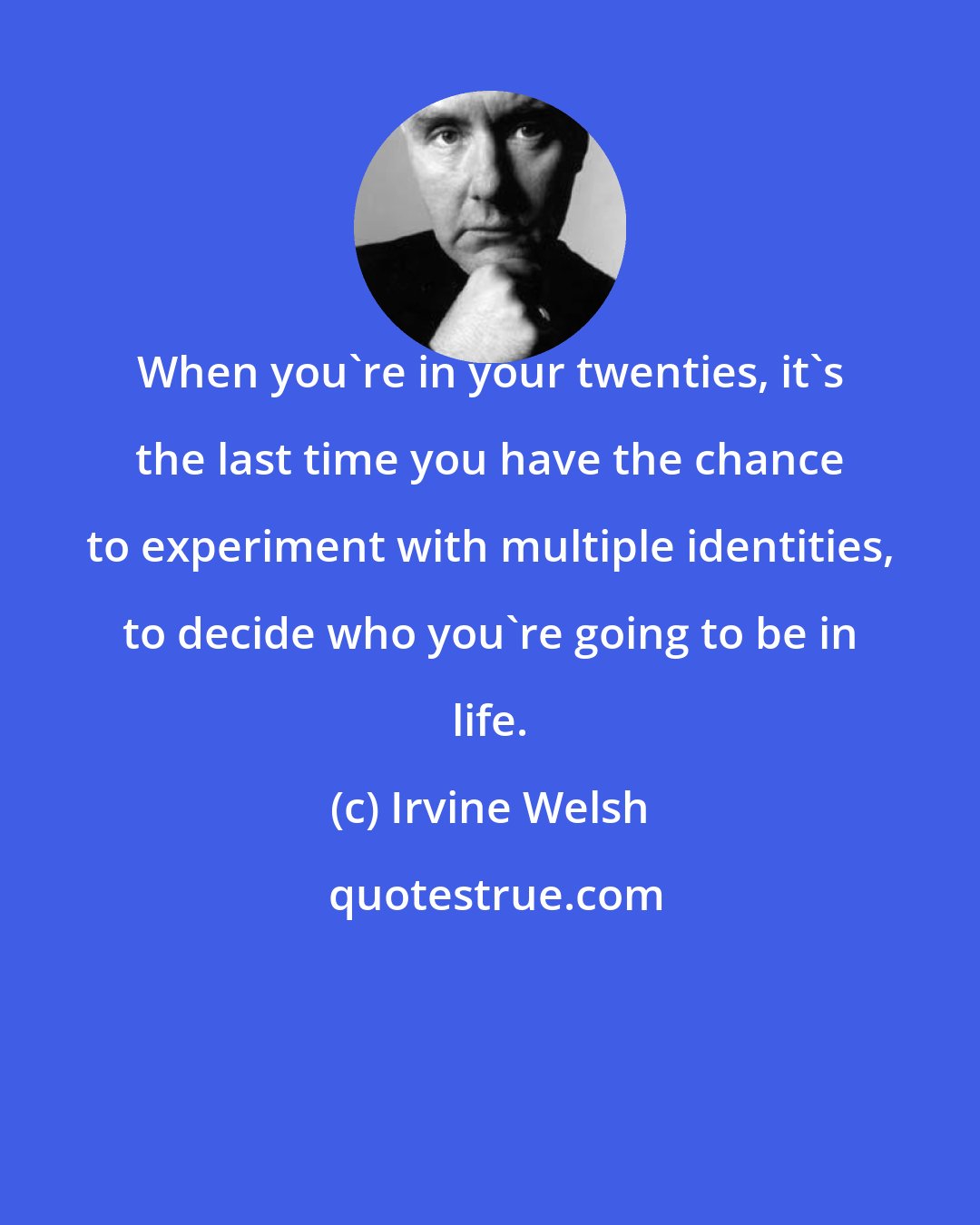 Irvine Welsh: When you're in your twenties, it's the last time you have the chance to experiment with multiple identities, to decide who you're going to be in life.