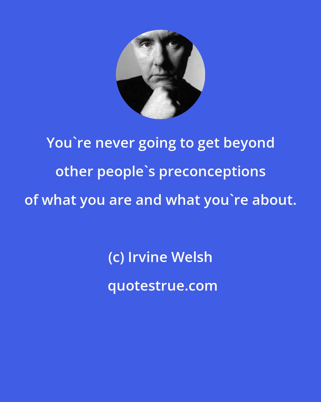 Irvine Welsh: You're never going to get beyond other people's preconceptions of what you are and what you're about.