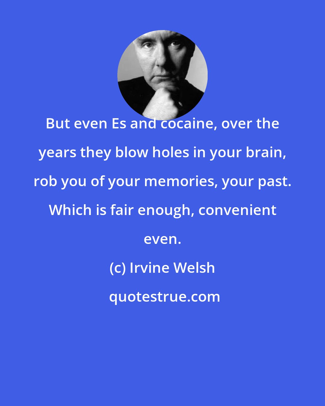 Irvine Welsh: But even Es and cocaine, over the years they blow holes in your brain, rob you of your memories, your past. Which is fair enough, convenient even.