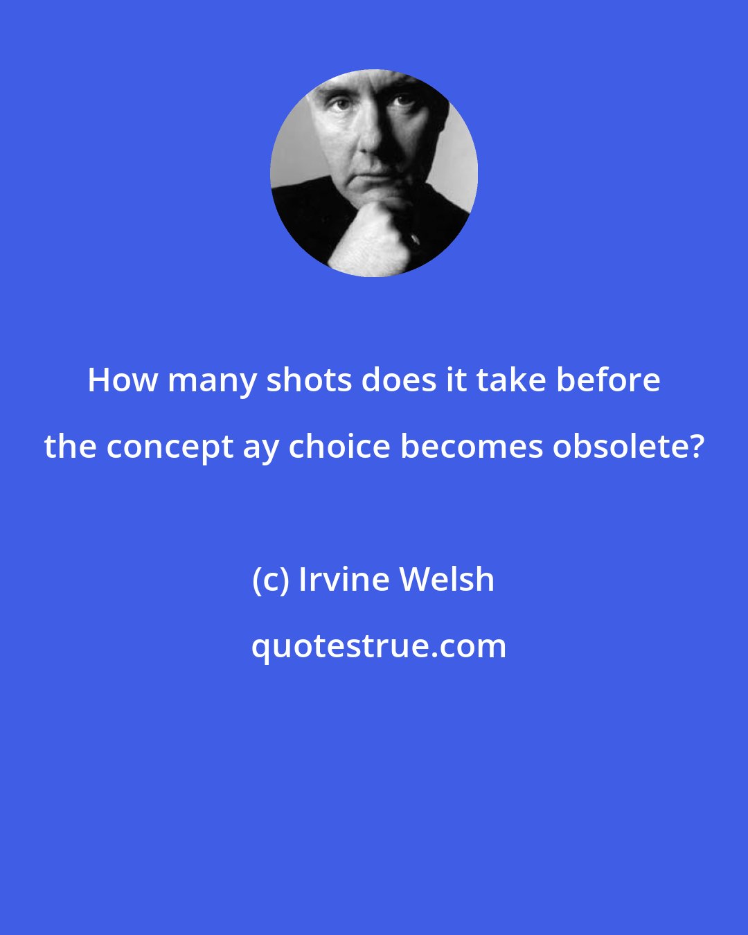 Irvine Welsh: How many shots does it take before the concept ay choice becomes obsolete?