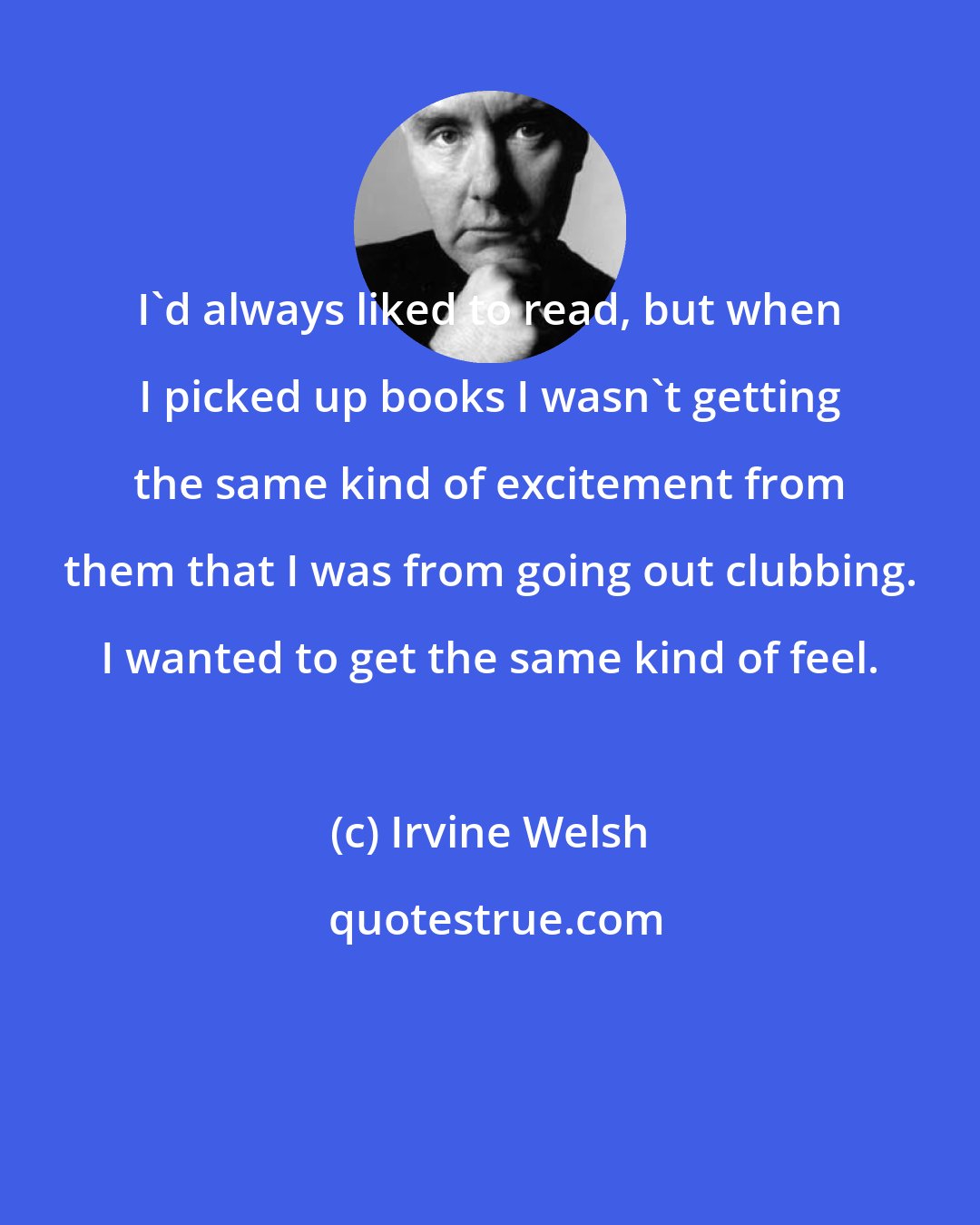 Irvine Welsh: I'd always liked to read, but when I picked up books I wasn't getting the same kind of excitement from them that I was from going out clubbing. I wanted to get the same kind of feel.