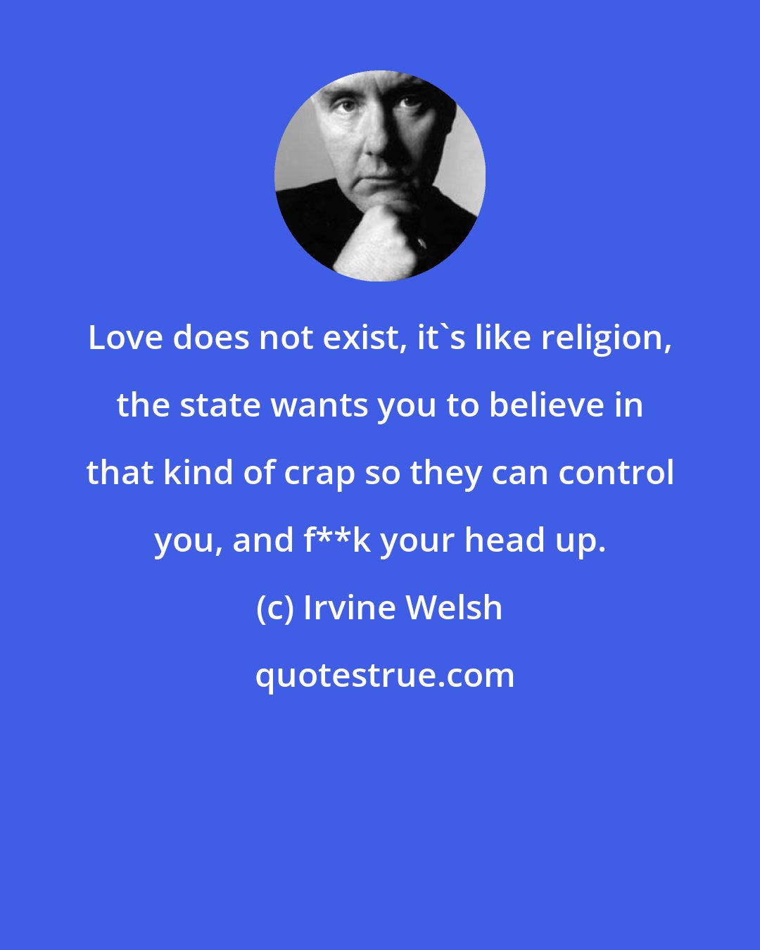 Irvine Welsh: Love does not exist, it's like religion, the state wants you to believe in that kind of crap so they can control you, and f**k your head up.