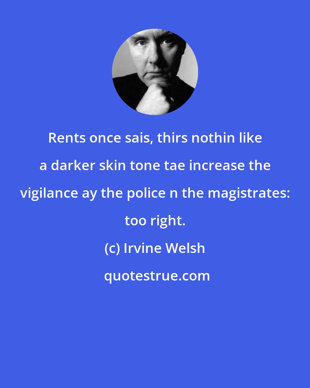 Irvine Welsh: Rents once sais, thirs nothin like a darker skin tone tae increase the vigilance ay the police n the magistrates: too right.