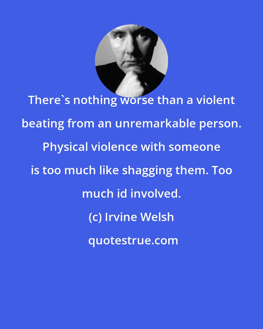 Irvine Welsh: There's nothing worse than a violent beating from an unremarkable person. Physical violence with someone is too much like shagging them. Too much id involved.