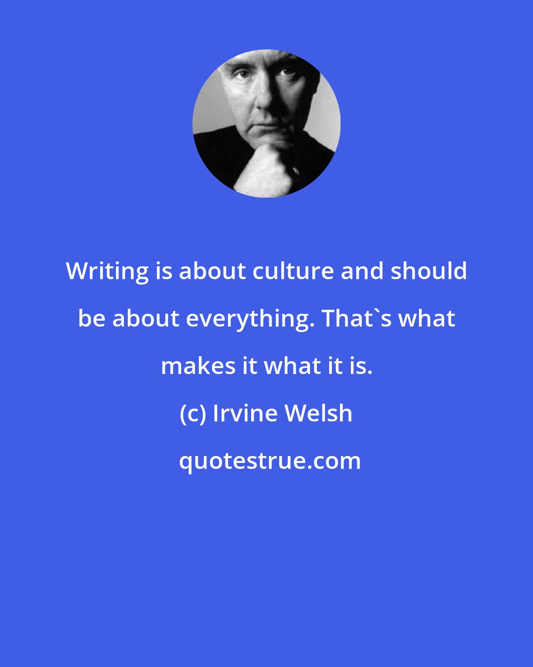 Irvine Welsh: Writing is about culture and should be about everything. That's what makes it what it is.