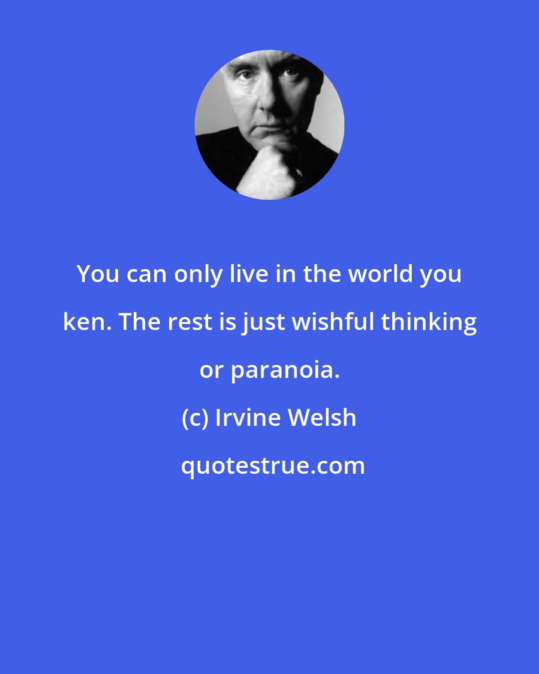 Irvine Welsh: You can only live in the world you ken. The rest is just wishful thinking or paranoia.