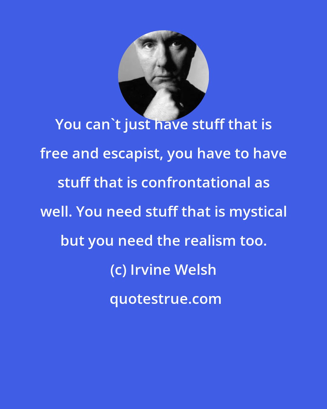 Irvine Welsh: You can't just have stuff that is free and escapist, you have to have stuff that is confrontational as well. You need stuff that is mystical but you need the realism too.