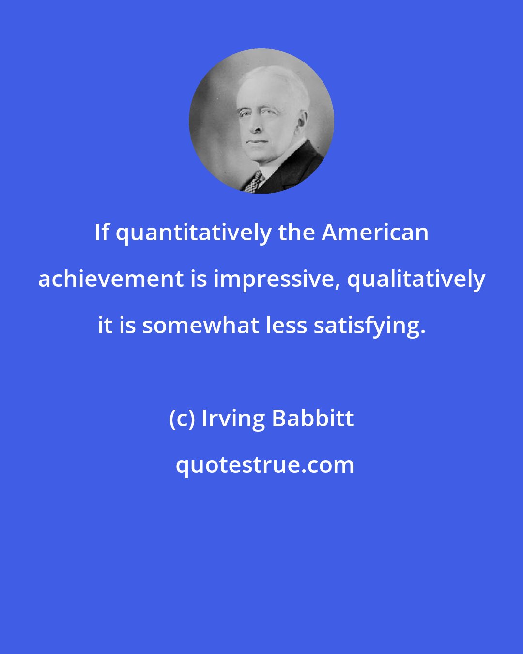 Irving Babbitt: If quantitatively the American achievement is impressive, qualitatively it is somewhat less satisfying.