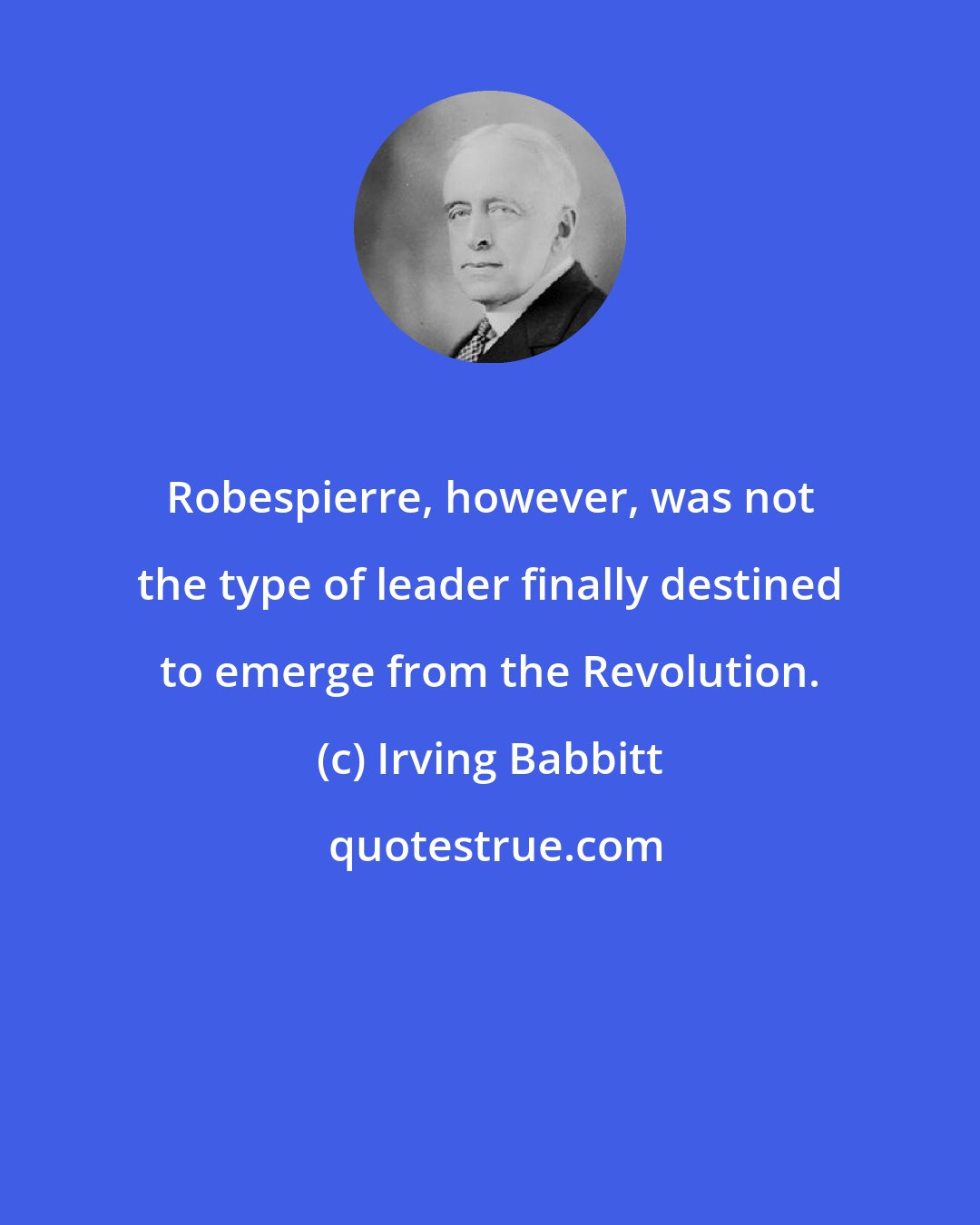 Irving Babbitt: Robespierre, however, was not the type of leader finally destined to emerge from the Revolution.