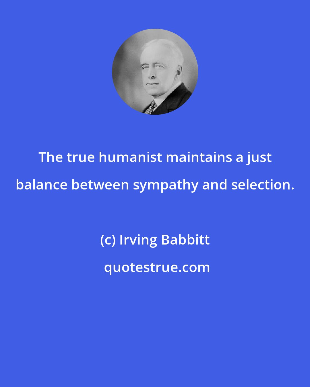 Irving Babbitt: The true humanist maintains a just balance between sympathy and selection.