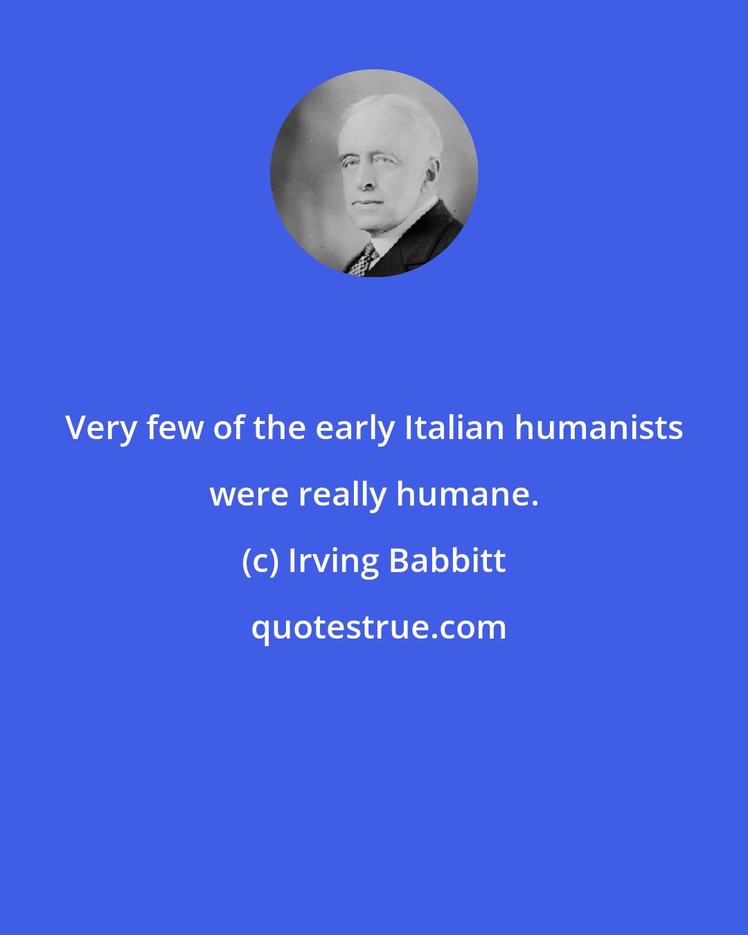 Irving Babbitt: Very few of the early Italian humanists were really humane.