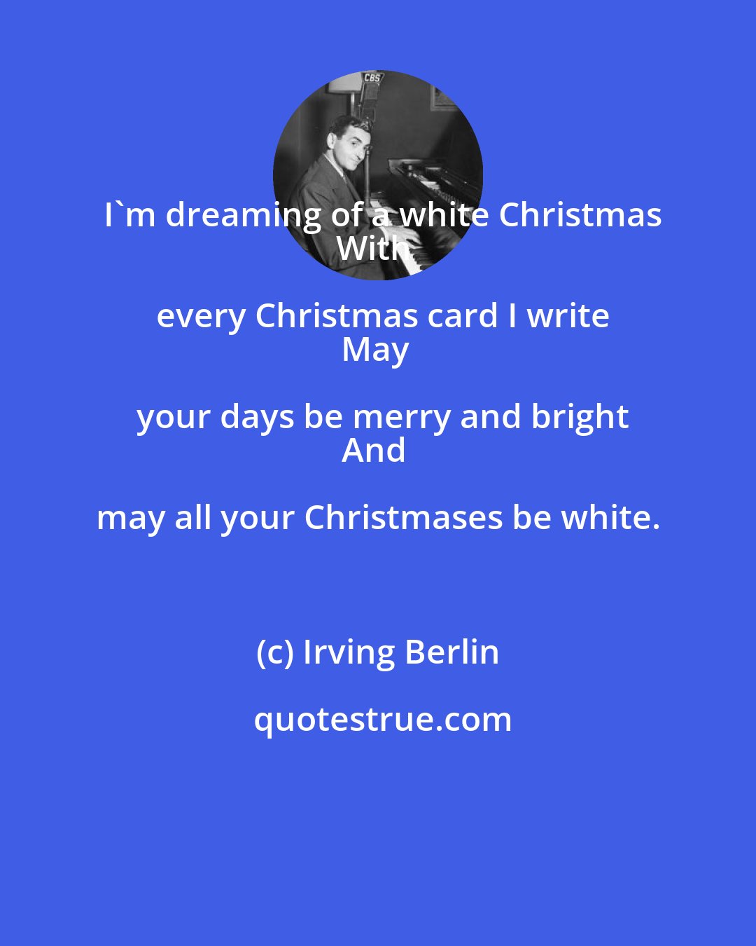Irving Berlin: I'm dreaming of a white Christmas
With every Christmas card I write
May your days be merry and bright
And may all your Christmases be white.