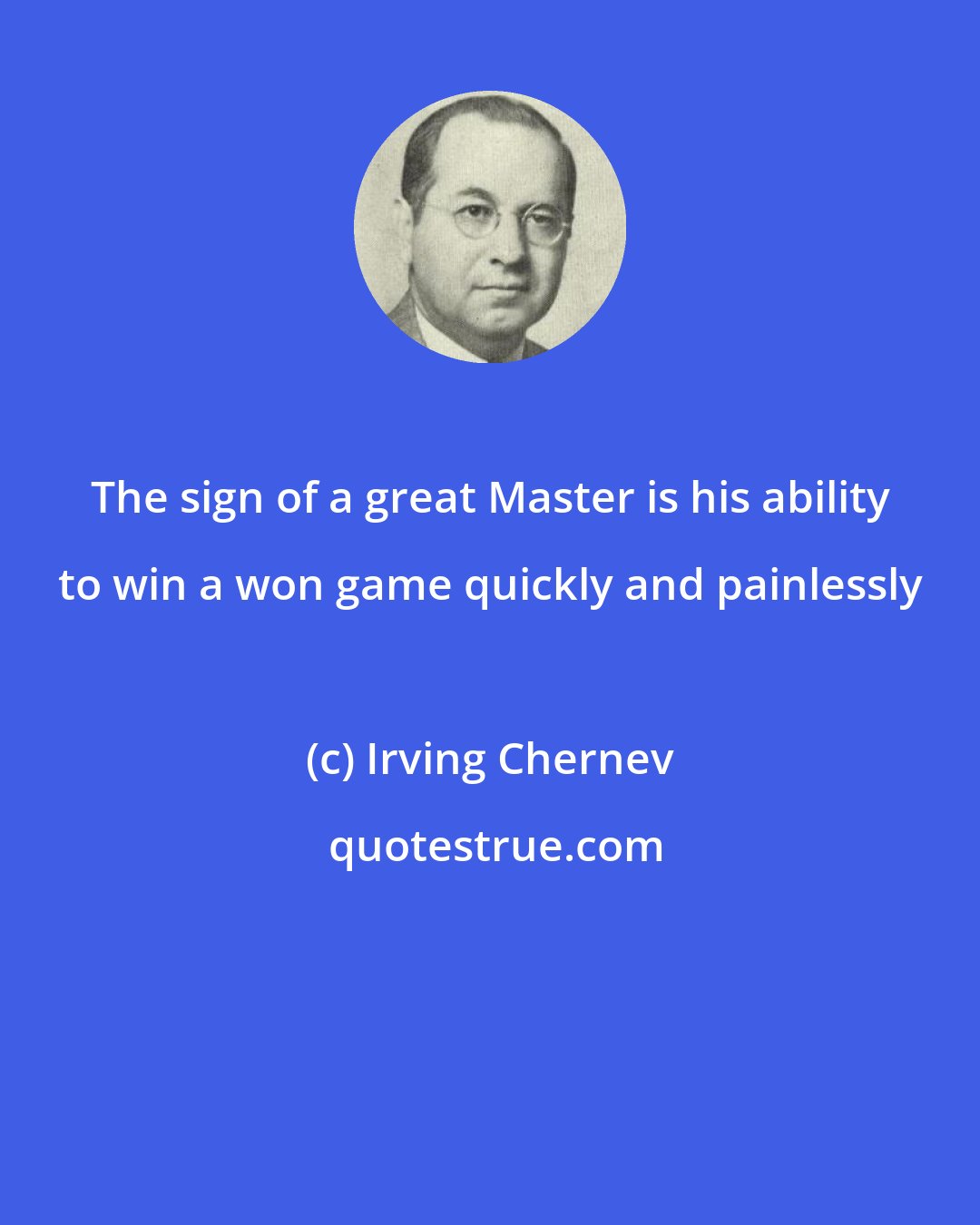 Irving Chernev: The sign of a great Master is his ability to win a won game quickly and painlessly