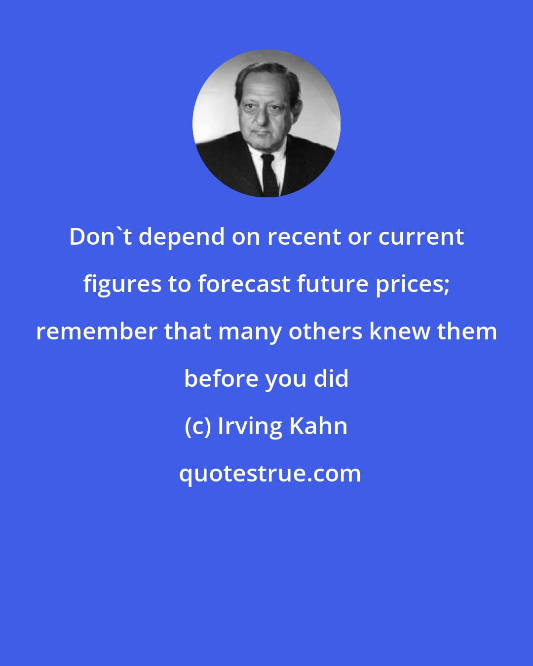 Irving Kahn: Don't depend on recent or current figures to forecast future prices; remember that many others knew them before you did