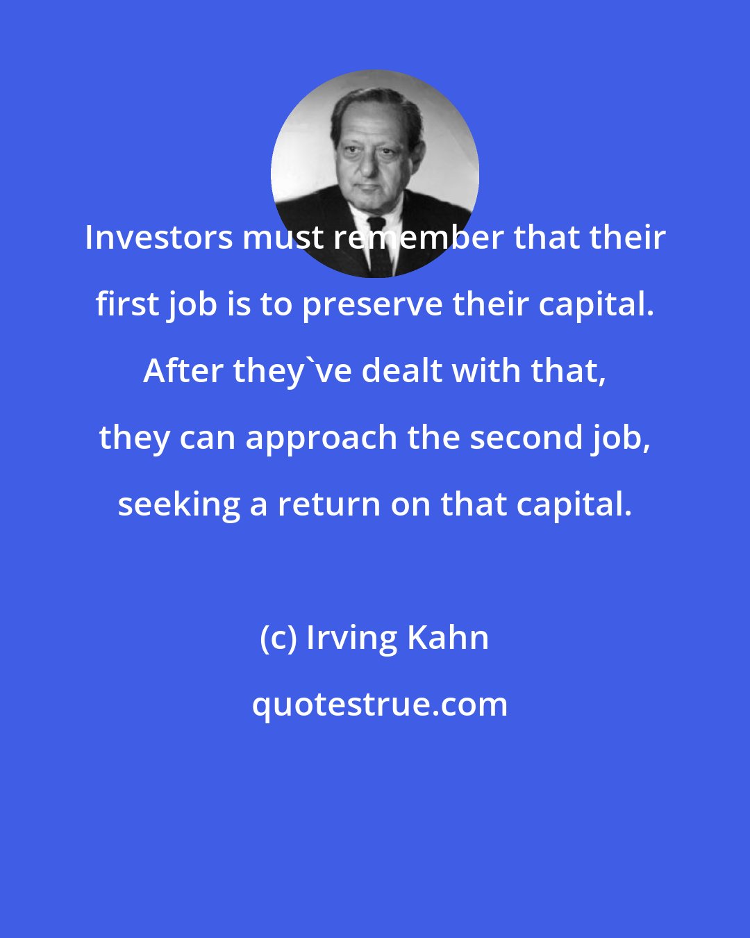 Irving Kahn: Investors must remember that their first job is to preserve their capital. After they've dealt with that, they can approach the second job, seeking a return on that capital.