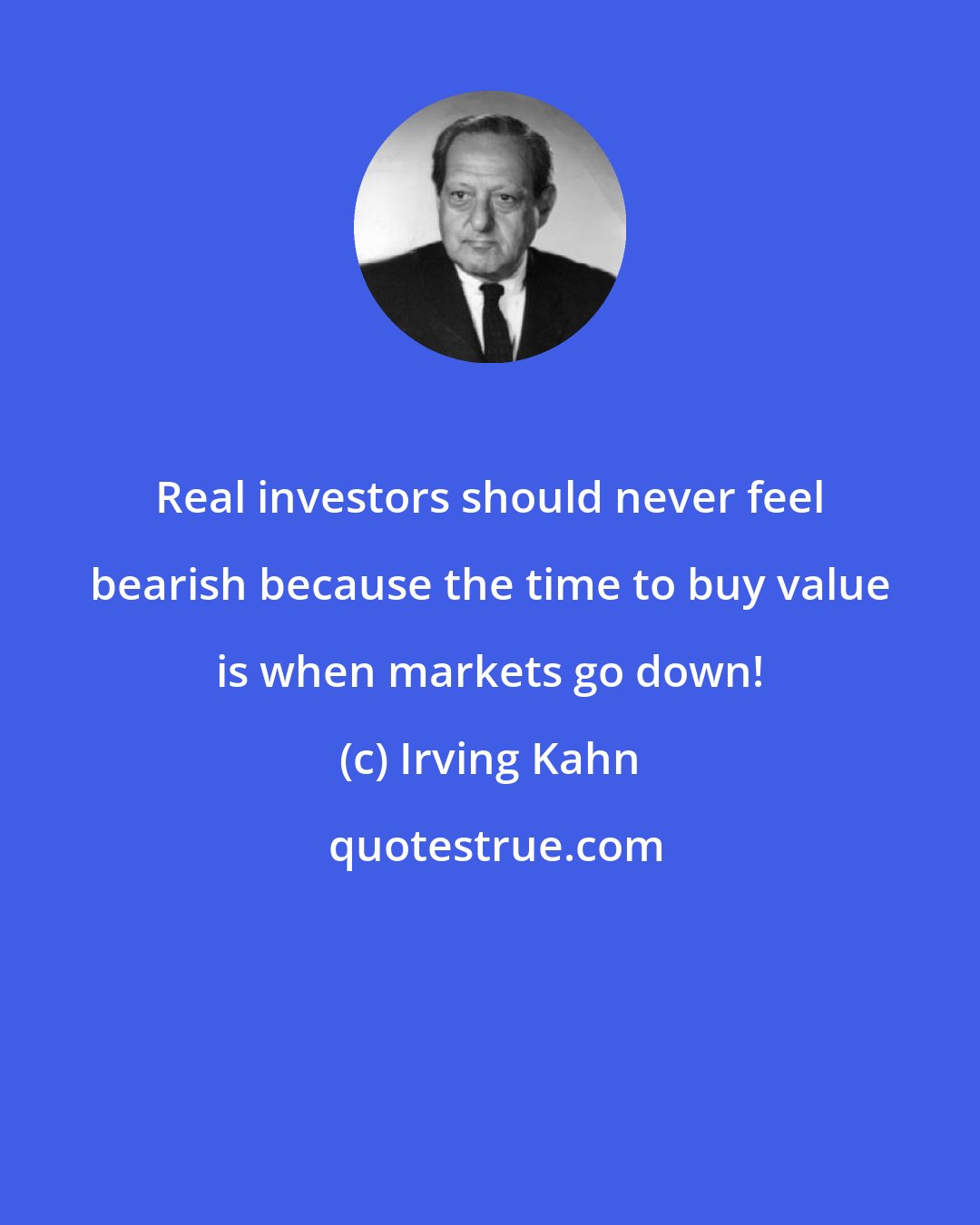 Irving Kahn: Real investors should never feel bearish because the time to buy value is when markets go down!