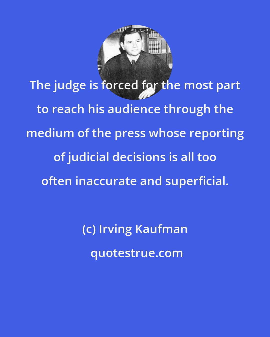Irving Kaufman: The judge is forced for the most part to reach his audience through the medium of the press whose reporting of judicial decisions is all too often inaccurate and superficial.