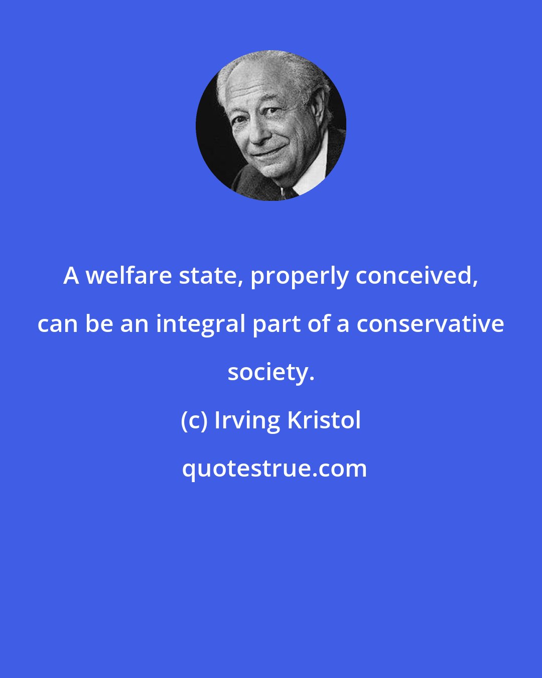 Irving Kristol: A welfare state, properly conceived, can be an integral part of a conservative society.