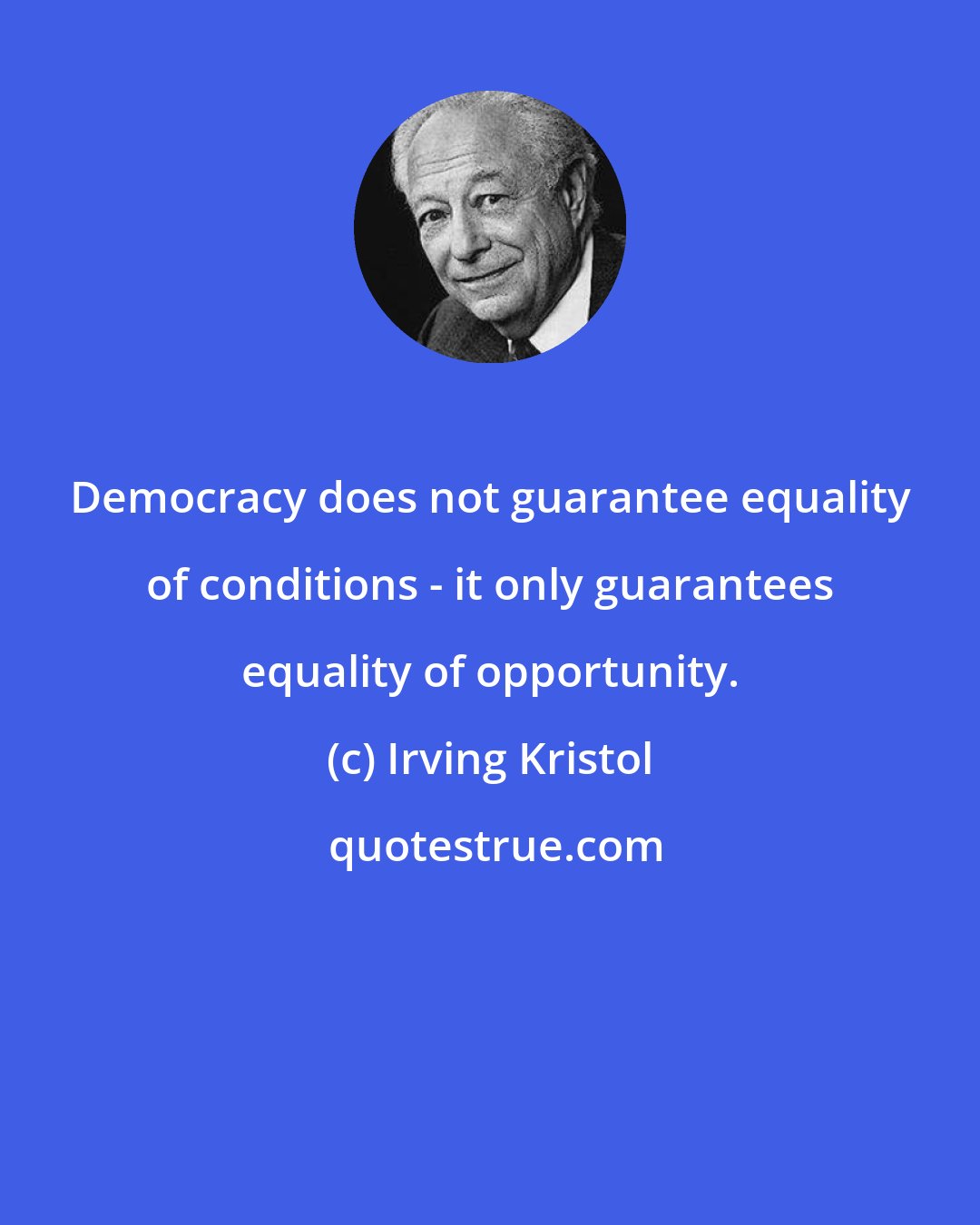 Irving Kristol: Democracy does not guarantee equality of conditions - it only guarantees equality of opportunity.