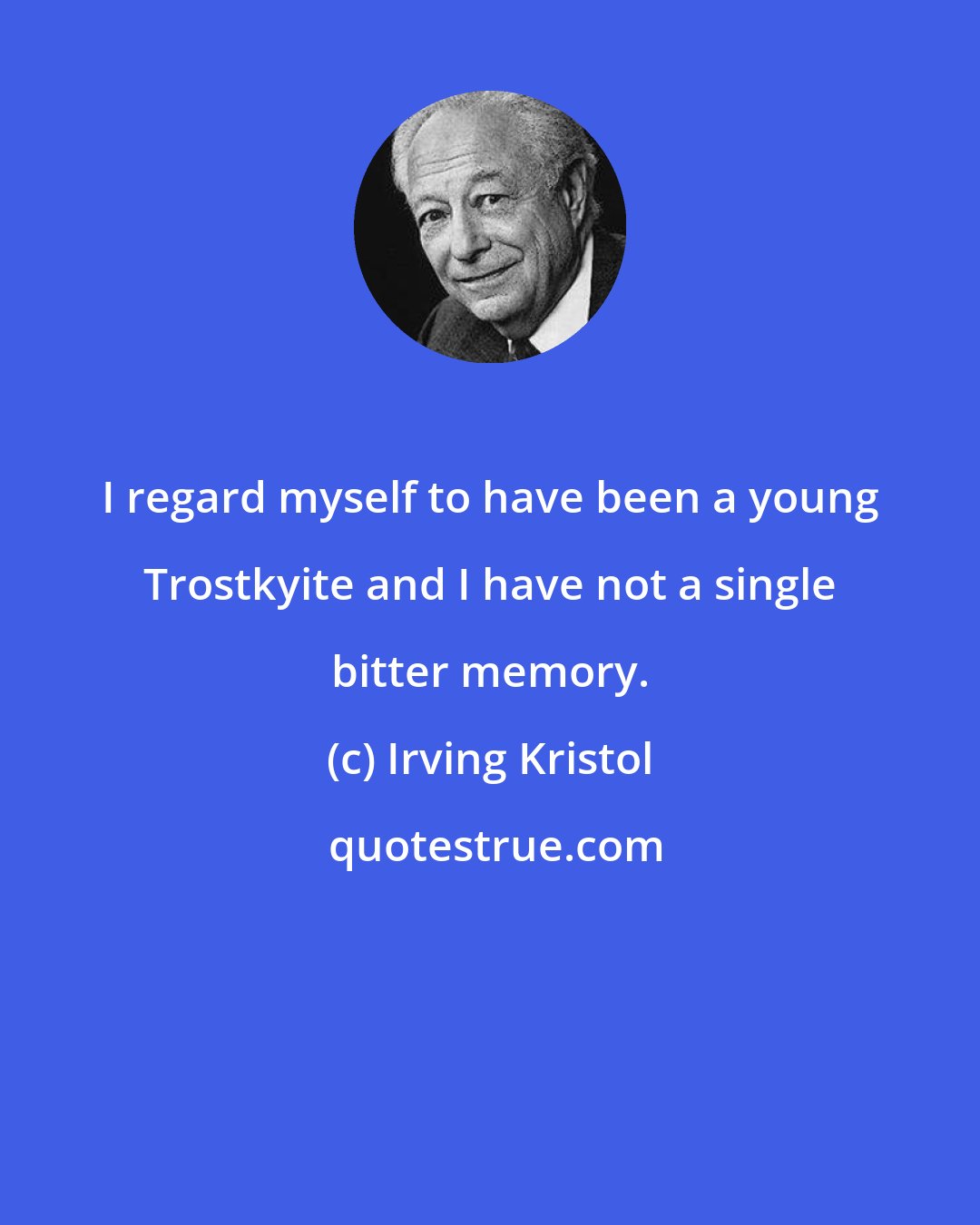 Irving Kristol: I regard myself to have been a young Trostkyite and I have not a single bitter memory.