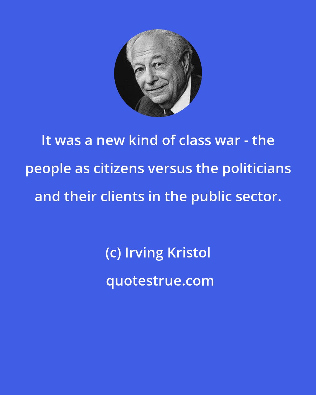 Irving Kristol: It was a new kind of class war - the people as citizens versus the politicians and their clients in the public sector.