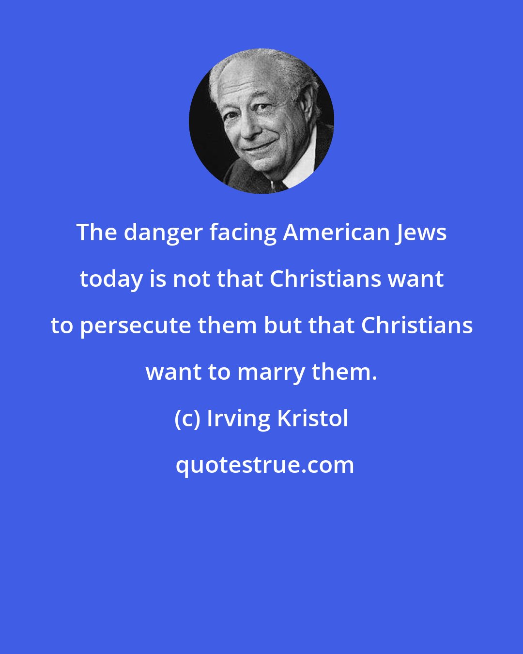 Irving Kristol: The danger facing American Jews today is not that Christians want to persecute them but that Christians want to marry them.