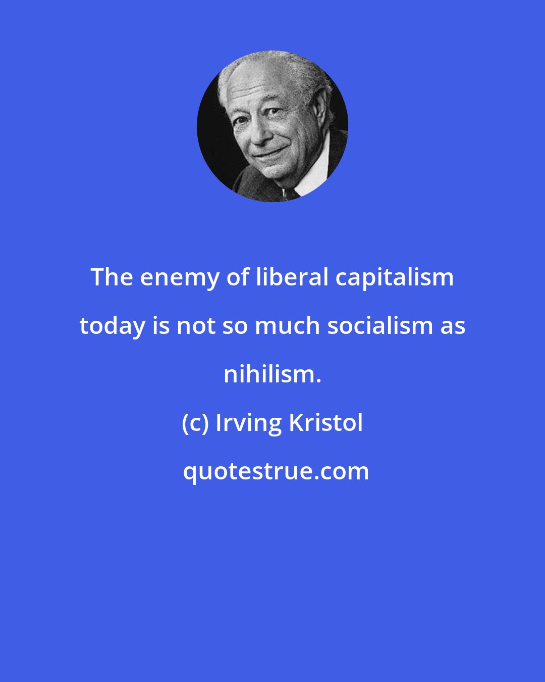 Irving Kristol: The enemy of liberal capitalism today is not so much socialism as nihilism.