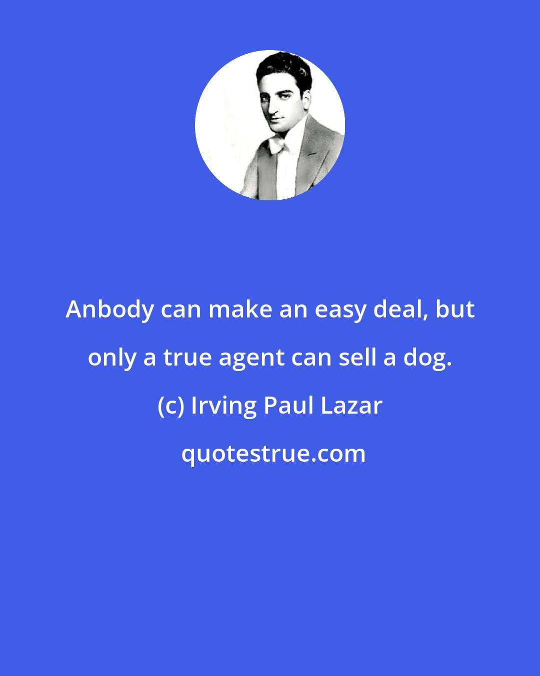 Irving Paul Lazar: Anbody can make an easy deal, but only a true agent can sell a dog.