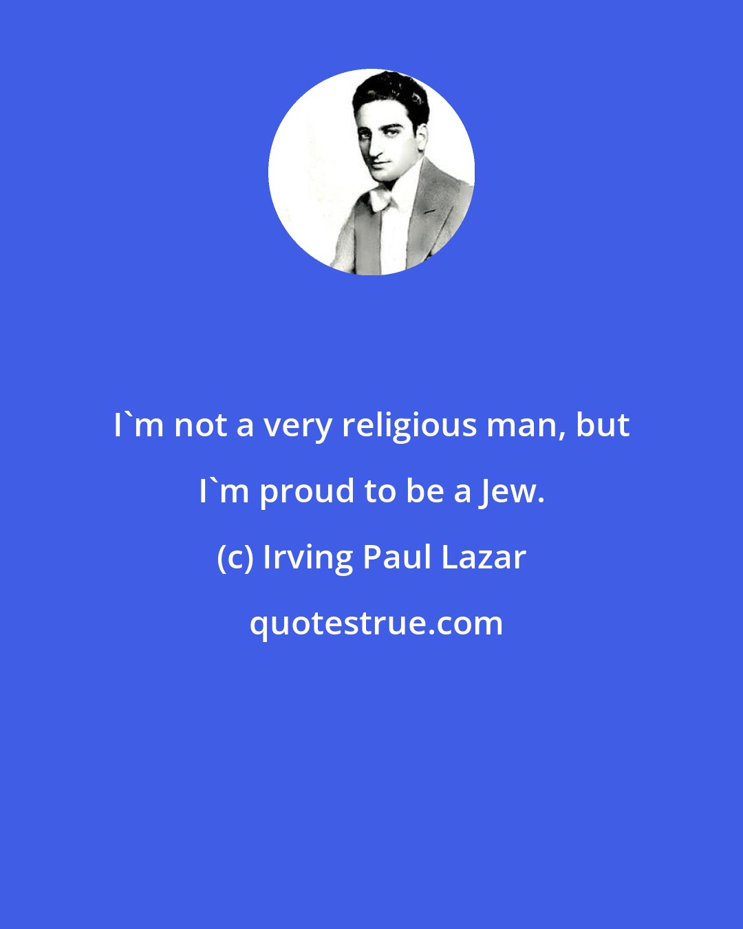 Irving Paul Lazar: I'm not a very religious man, but I'm proud to be a Jew.