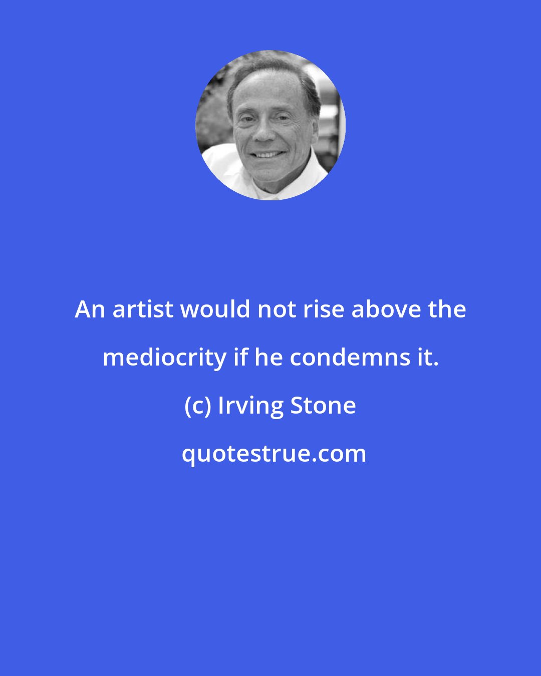 Irving Stone: An artist would not rise above the mediocrity if he condemns it.