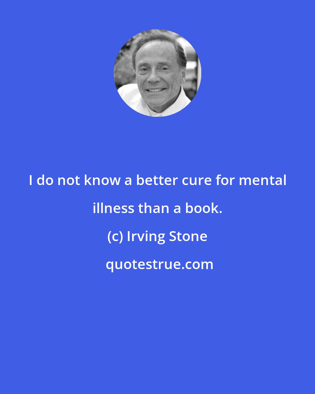 Irving Stone: I do not know a better cure for mental illness than a book.