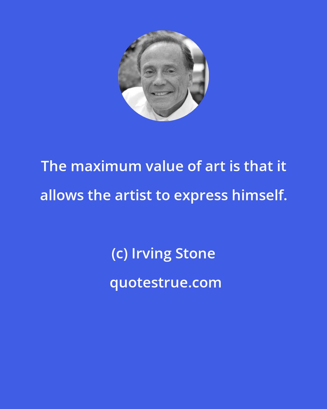 Irving Stone: The maximum value of art is that it allows the artist to express himself.