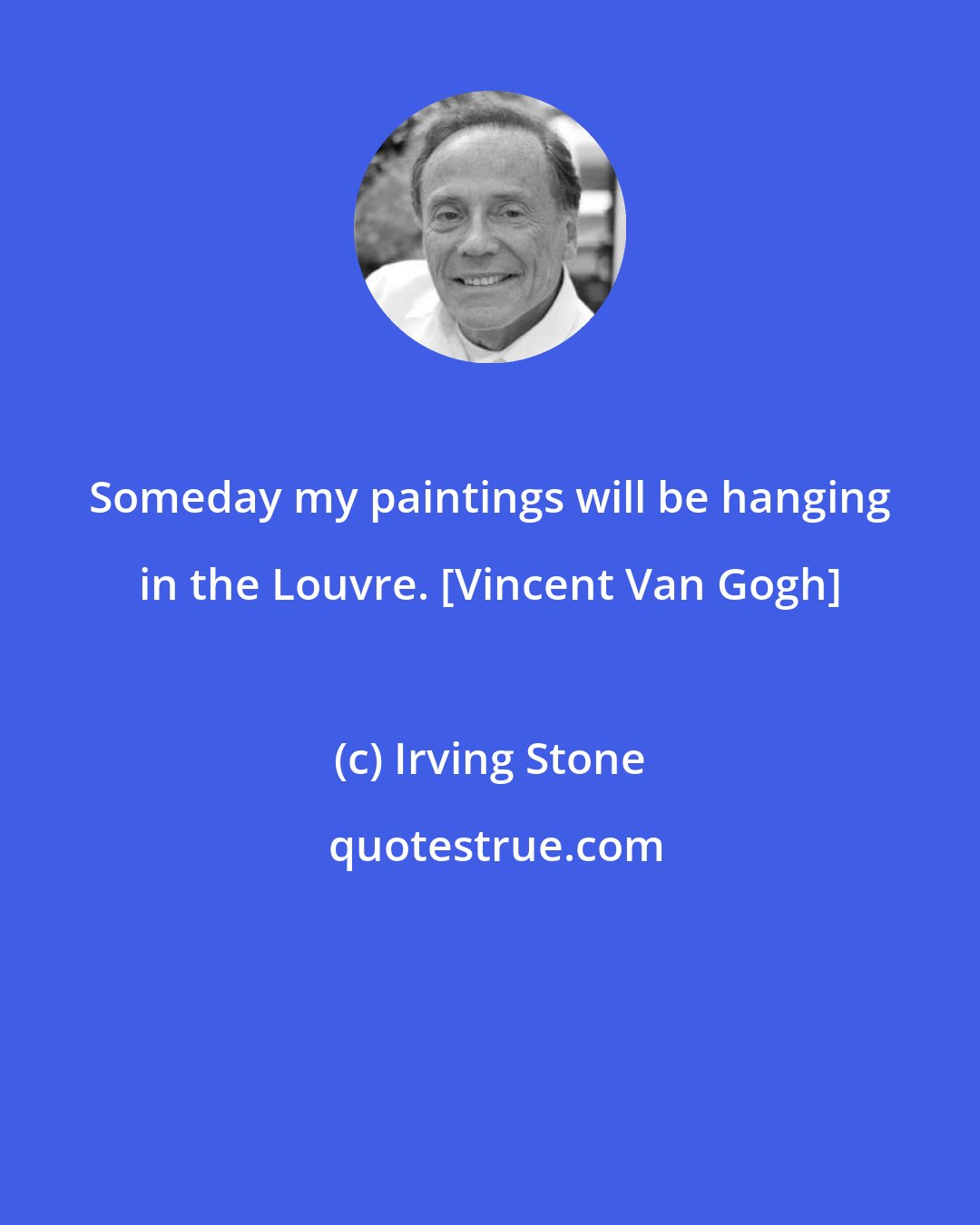 Irving Stone: Someday my paintings will be hanging in the Louvre. [Vincent Van Gogh]