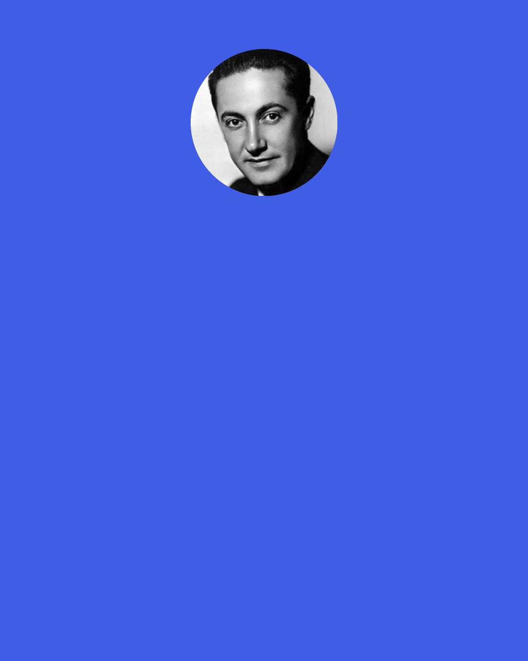 Irving Thalberg: If it isn’t for the writing, we’ve got nothing. Writers are the most important people in Hollywood. And we must never let them know it.