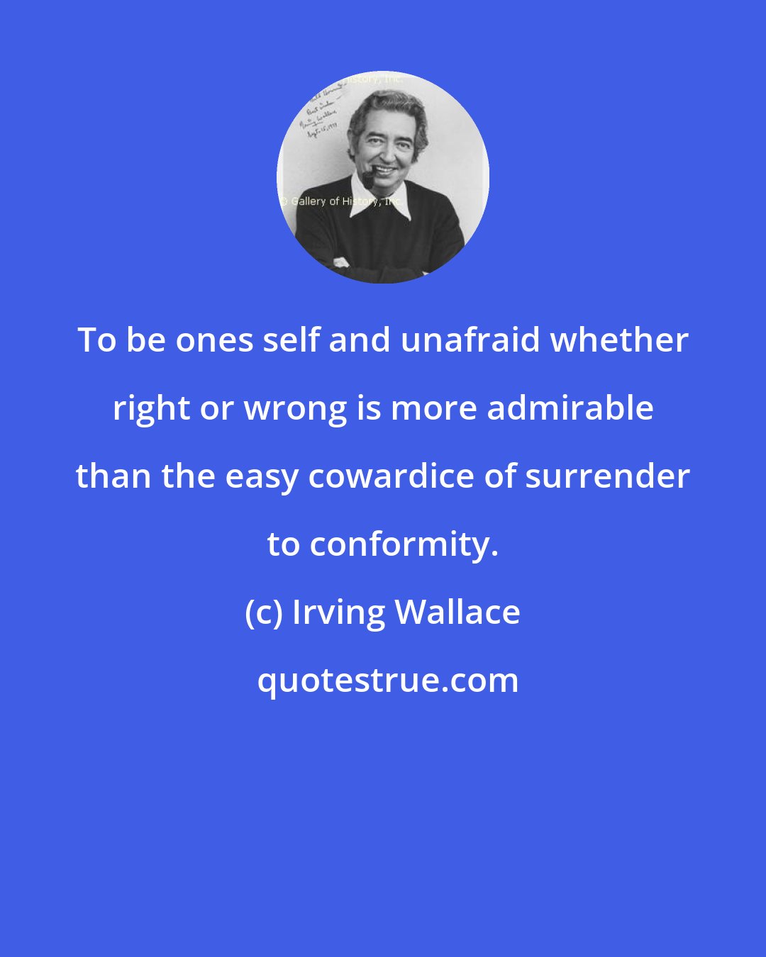 Irving Wallace: To be ones self and unafraid whether right or wrong is more admirable than the easy cowardice of surrender to conformity.