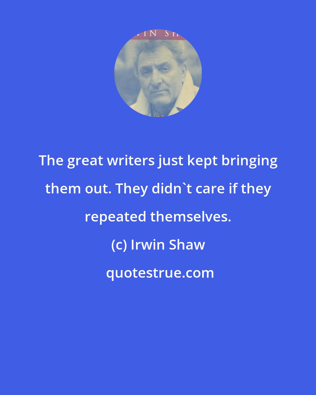 Irwin Shaw: The great writers just kept bringing them out. They didn't care if they repeated themselves.