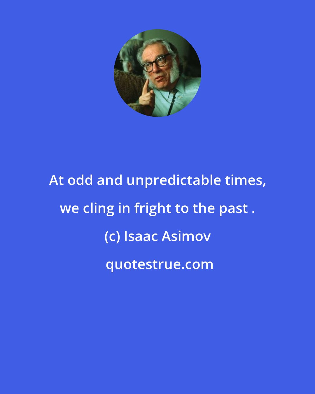 Isaac Asimov: At odd and unpredictable times, we cling in fright to the past .