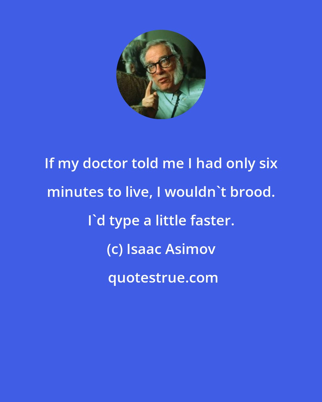 Isaac Asimov: If my doctor told me I had only six minutes to live, I wouldn't brood. I'd type a little faster.