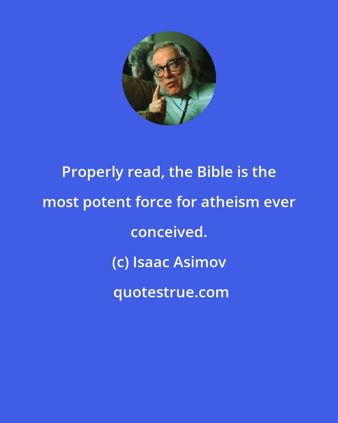 Isaac Asimov: Properly read, the Bible is the most potent force for atheism ever conceived.