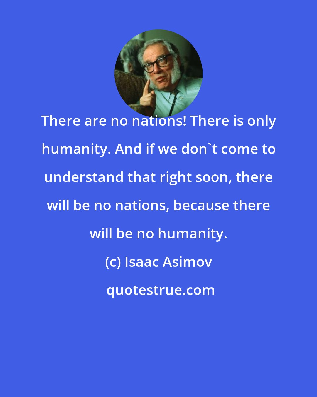 Isaac Asimov: There are no nations! There is only humanity. And if we don't come to understand that right soon, there will be no nations, because there will be no humanity.