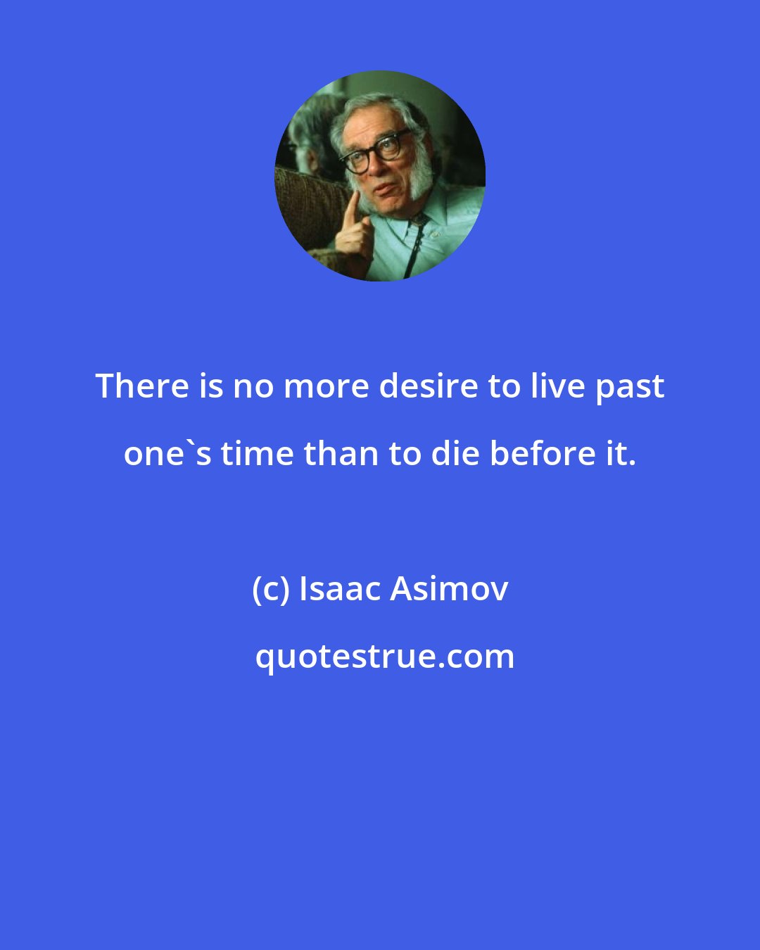 Isaac Asimov: There is no more desire to live past one's time than to die before it.