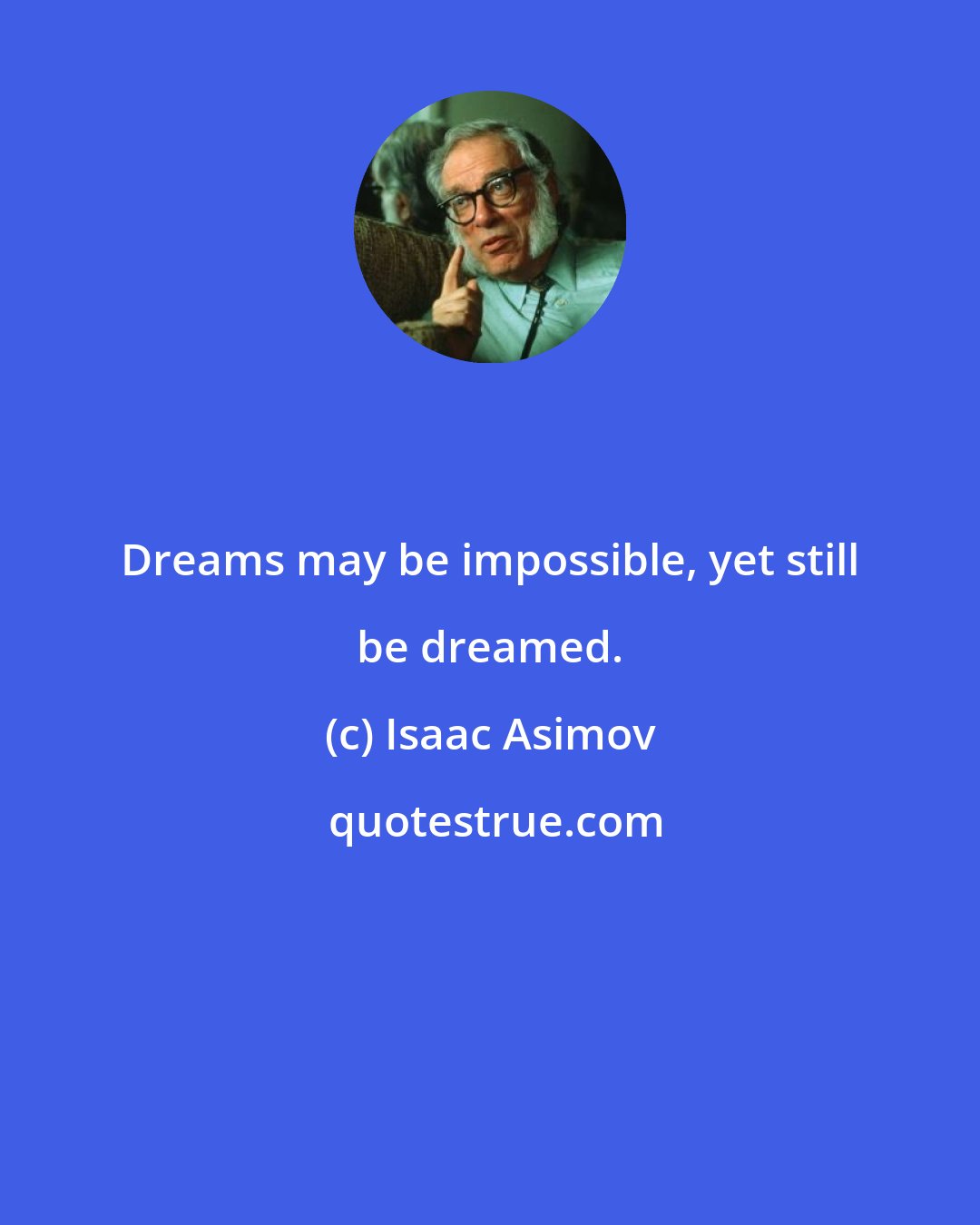 Isaac Asimov: Dreams may be impossible, yet still be dreamed.