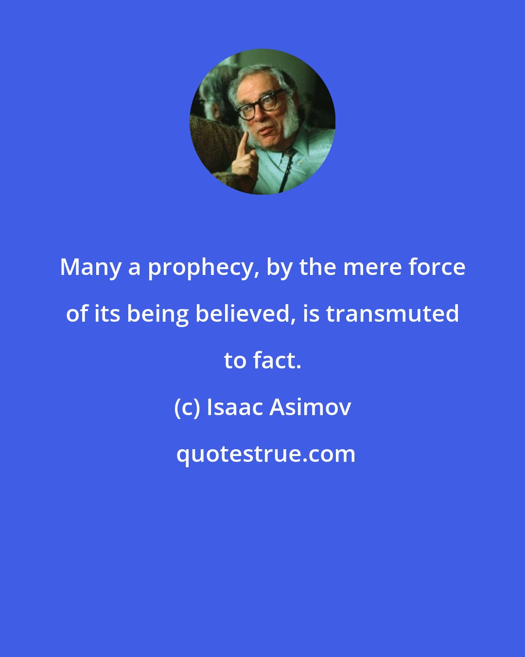 Isaac Asimov: Many a prophecy, by the mere force of its being believed, is transmuted to fact.