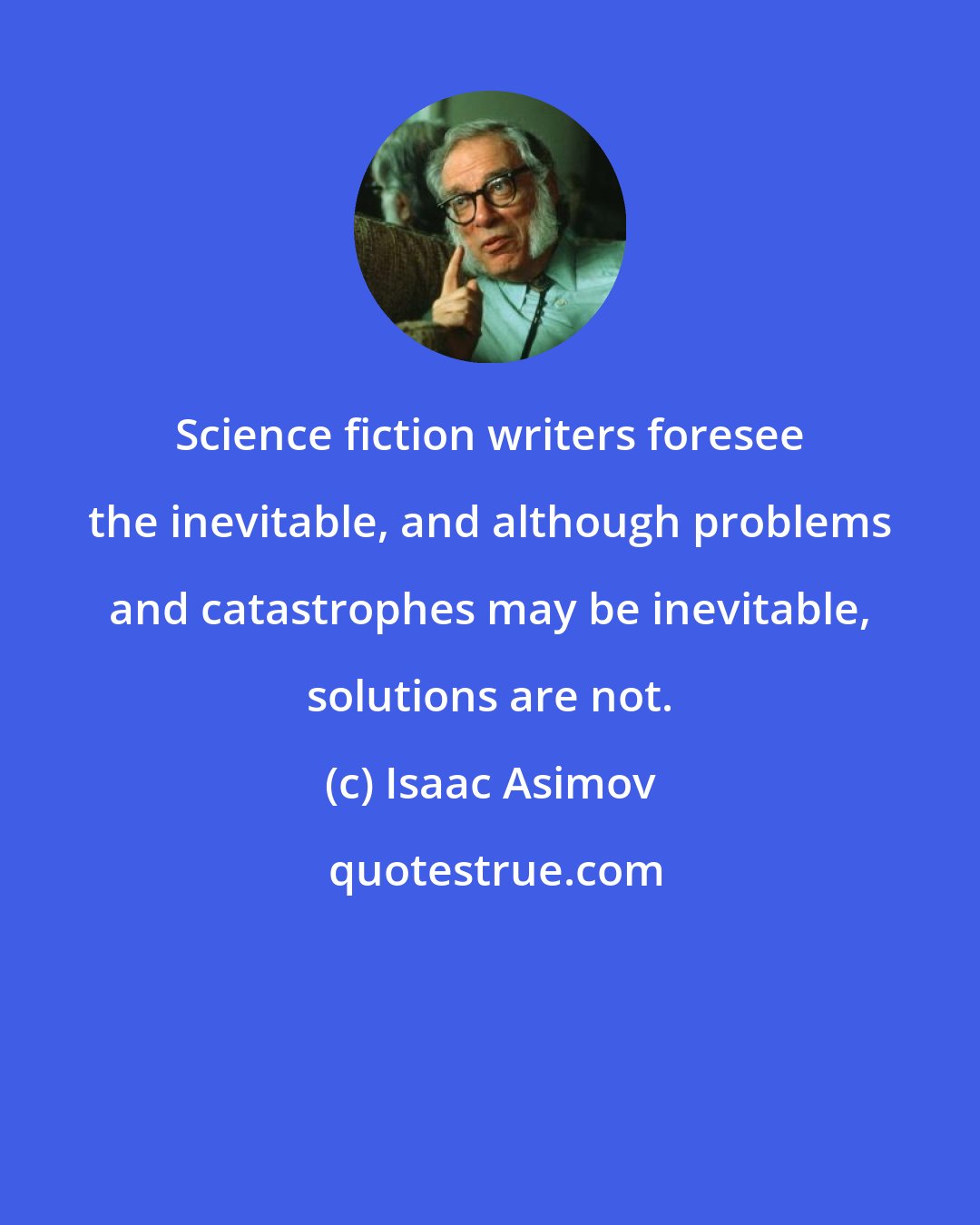 Isaac Asimov: Science fiction writers foresee the inevitable, and although problems and catastrophes may be inevitable, solutions are not.