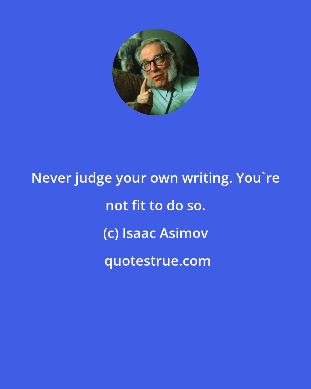 Isaac Asimov: Never judge your own writing. You're not fit to do so.